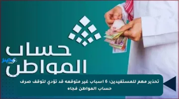 تحذير مهم للمستفيدين: 6 أسباب غير متوقعة قد تؤدي لتوقف صرف حساب المواطن فجأة